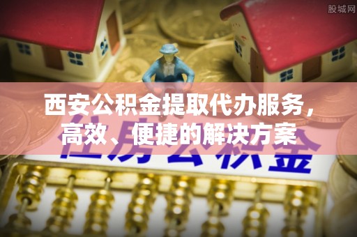 靖宇西安公积金提取代办服务，高效、便捷的解决方案