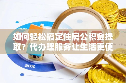 靖宇如何轻松搞定住房公积金提取？代办理服务让生活更便捷！