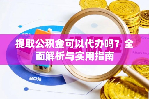 靖宇提取公积金可以代办吗？全面解析与实用指南