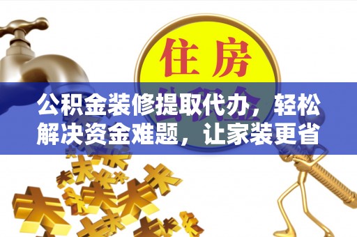 靖宇公积金装修提取代办，轻松解决资金难题，让家装更省心