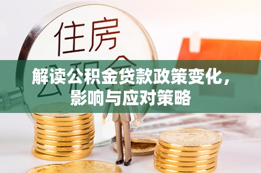 靖宇解读公积金贷款政策变化，影响与应对策略