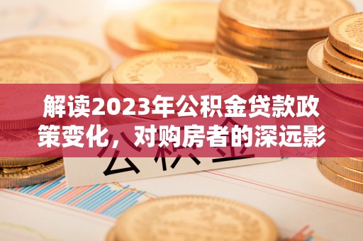 靖宇解读2023年公积金贷款政策变化，对购房者的深远影响