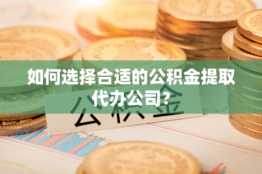 靖宇如何选择合适的公积金提取代办公司？