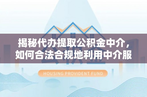 靖宇揭秘代办提取公积金中介，如何合法合规地利用中介服务