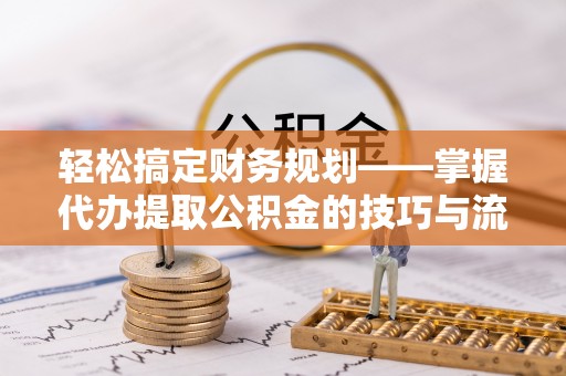 靖宇轻松搞定财务规划——掌握代办提取公积金的技巧与流程