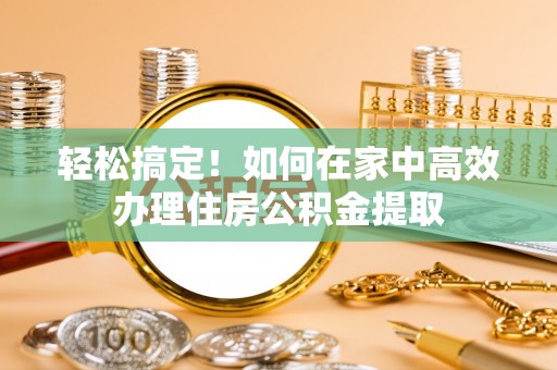 靖宇轻松搞定！如何在家中高效办理住房公积金提取
