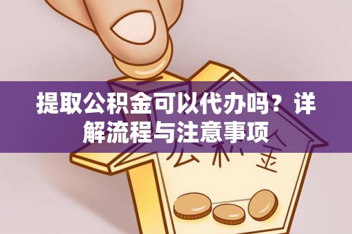 靖宇提取公积金可以代办吗？详解流程与注意事项