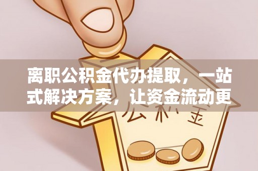 靖宇离职公积金代办提取，一站式解决方案，让资金流动更便捷