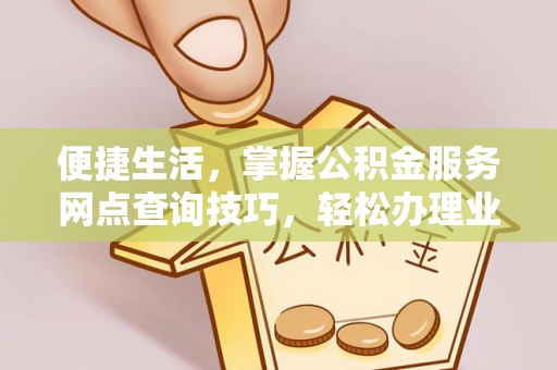 靖宇便捷生活，掌握公积金服务网点查询技巧，轻松办理业务
