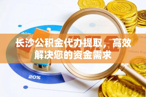 靖宇长沙公积金代办提取，高效解决您的资金需求