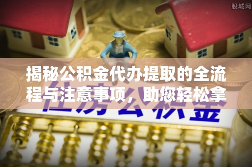 靖宇揭秘公积金代办提取的全流程与注意事项，助您轻松拿回属于自己的钱