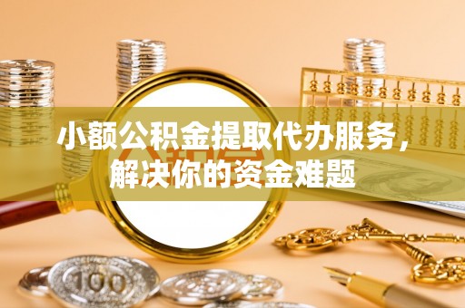 靖宇小额公积金提取代办服务，解决你的资金难题
