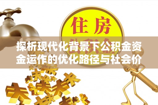 靖宇探析现代化背景下公积金资金运作的优化路径与社会价值