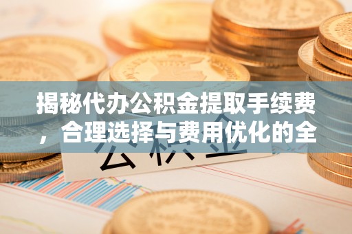 靖宇揭秘代办公积金提取手续费，合理选择与费用优化的全面解析