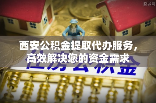 靖宇西安公积金提取代办服务，高效解决您的资金需求