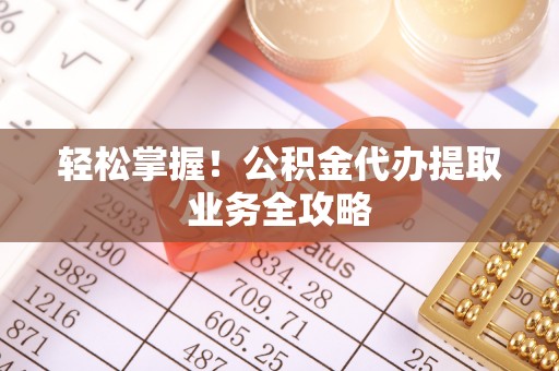 靖宇轻松掌握！公积金代办提取业务全攻略