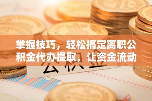 靖宇掌握技巧，轻松搞定离职公积金代办提取，让资金流动更便捷