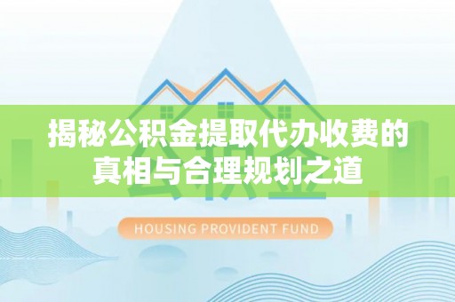 靖宇揭秘公积金提取代办收费的真相与合理规划之道