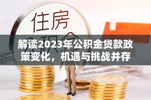 靖宇解读2023年公积金贷款政策变化，机遇与挑战并存