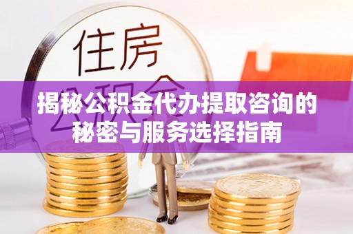 靖宇揭秘公积金代办提取咨询的秘密与服务选择指南