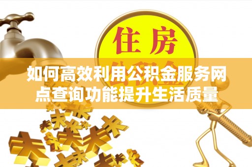 靖宇如何高效利用公积金服务网点查询功能提升生活质量