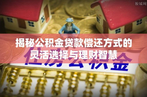 靖宇揭秘公积金贷款偿还方式的灵活选择与理财智慧