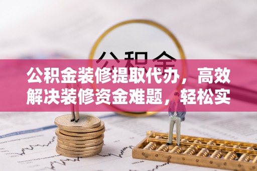 靖宇公积金装修提取代办，高效解决装修资金难题，轻松实现家居梦想