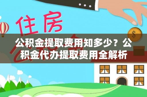 靖宇公积金提取费用知多少？公积金代办提取费用全解析