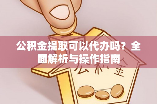 靖宇公积金提取可以代办吗？全面解析与操作指南