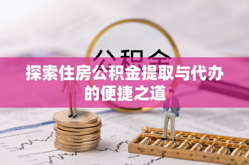 靖宇探索住房公积金提取与代办的便捷之道