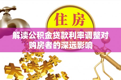 靖宇解读公积金贷款利率调整对购房者的深远影响
