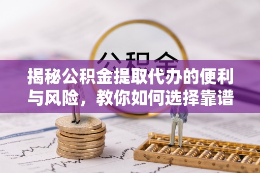 靖宇揭秘公积金提取代办的便利与风险，教你如何选择靠谱服务