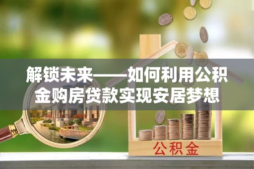 靖宇解锁未来——如何利用公积金购房贷款实现安居梦想