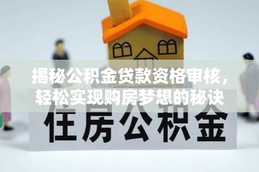 靖宇揭秘公积金贷款资格审核，轻松实现购房梦想的秘诀