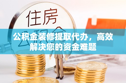 靖宇公积金装修提取代办，高效解决您的资金难题