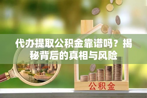 靖宇代办提取公积金靠谱吗？揭秘背后的真相与风险
