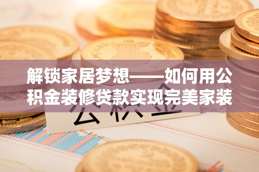 靖宇解锁家居梦想——如何用公积金装修贷款实现完美家装