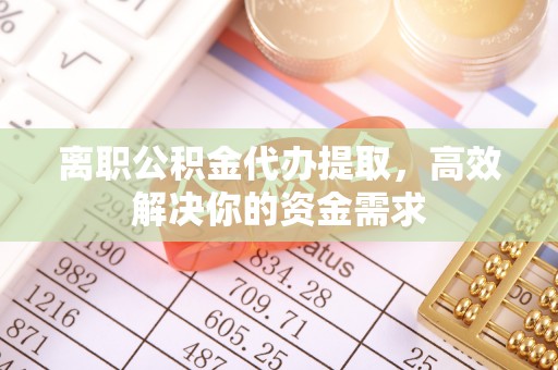 靖宇离职公积金代办提取，高效解决你的资金需求