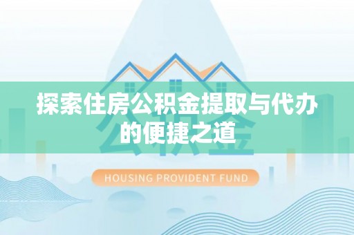 靖宇探索住房公积金提取与代办的便捷之道