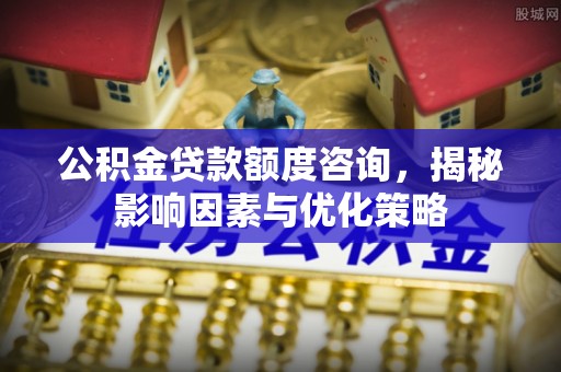 靖宇公积金贷款额度咨询，揭秘影响因素与优化策略