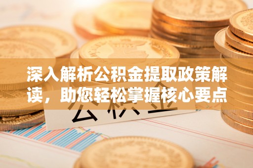 靖宇深入解析公积金提取政策解读，助您轻松掌握核心要点