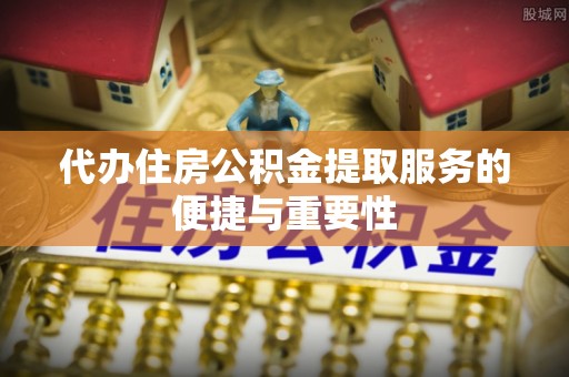 靖宇代办住房公积金提取服务的便捷与重要性