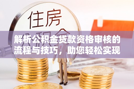 靖宇解析公积金贷款资格审核的流程与技巧，助您轻松实现购房梦