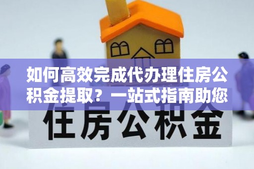 靖宇如何高效完成代办理住房公积金提取？一站式指南助您轻松搞定