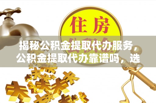 靖宇揭秘公积金提取代办服务，公积金提取代办靠谱吗，选择需谨慎