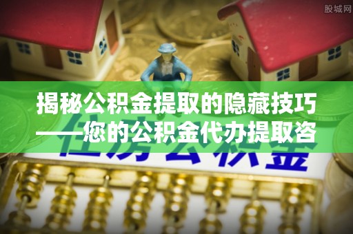 靖宇揭秘公积金提取的隐藏技巧——您的公积金代办提取咨询指南