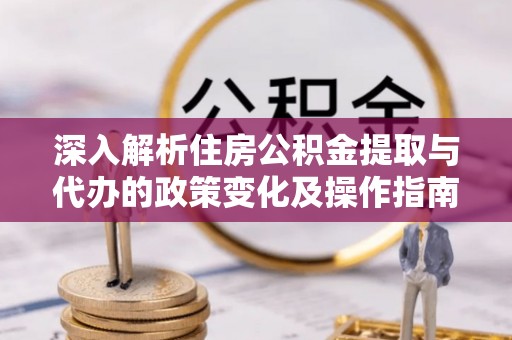靖宇深入解析住房公积金提取与代办的政策变化及操作指南