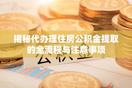靖宇揭秘代办理住房公积金提取的全流程与注意事项