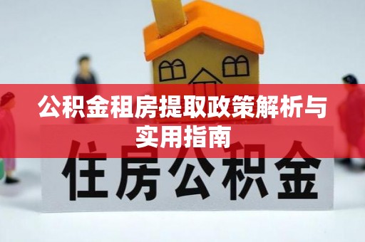 靖宇公积金租房提取政策解析与实用指南