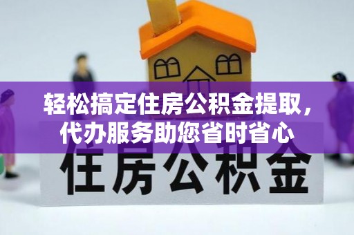靖宇轻松搞定住房公积金提取，代办服务助您省时省心